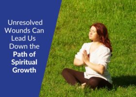 Unresolved Wounds Can Lead Us Down the Path of Spiritual Growth