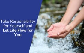 Take Responsibility for Yourself and Let Life Flow for You Instead of Against You